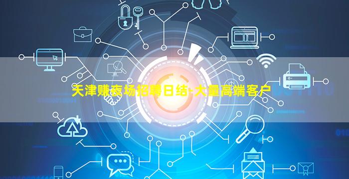 天津赚夜场招聘日结-大量高端客户